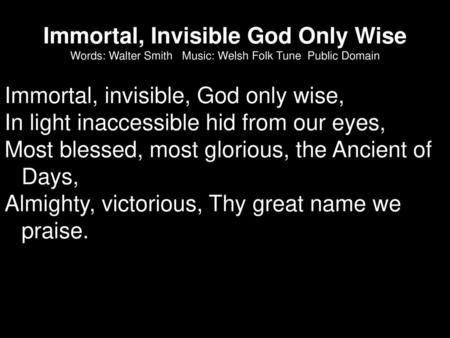 Immortal, Invisible God Only Wise Words: Walter Smith Music: Welsh Folk Tune Public Domain Immortal, invisible, God only wise, In light inaccessible.