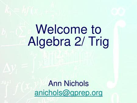 Ann Nichols anichols@gprep.org Welcome to Algebra 2/ Trig Ann Nichols anichols@gprep.org.