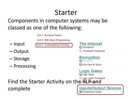 Starter Components in computer systems may be classed as one of the following: Input Output Storage Processing Find the Starter Activity on the RLP and.