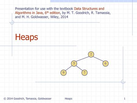 Heaps 8/2/2018 Presentation for use with the textbook Data Structures and Algorithms in Java, 6th edition, by M. T. Goodrich, R. Tamassia, and M. H. Goldwasser,