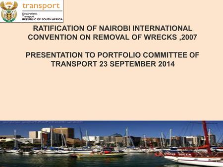 RATIFICATION OF NAIROBI INTERNATIONAL CONVENTION ON REMOVAL OF WRECKS ,2007 PRESENTATION TO PORTFOLIO COMMITTEE OF TRANSPORT 23 SEPTEMBER 2014.