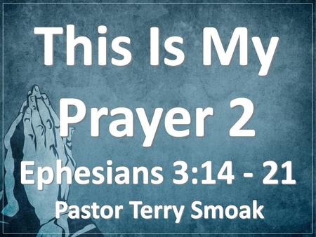 This Is My Prayer 2 Ephesians 3:14 - 21 Pastor Terry Smoak.