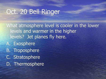 Oct. 20 Bell Ringer What atmosphere level is cooler in the lower levels and warmer in the higher levels? Jet planes fly here. A. Exosphere B. Troposphere.