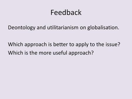 Feedback Deontology and utilitarianism on globalisation. Which approach is better to apply to the issue? Which is the more useful approach?