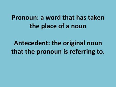 Pronoun: a word that has taken the place of a noun Antecedent: the original noun that the pronoun is referring to.