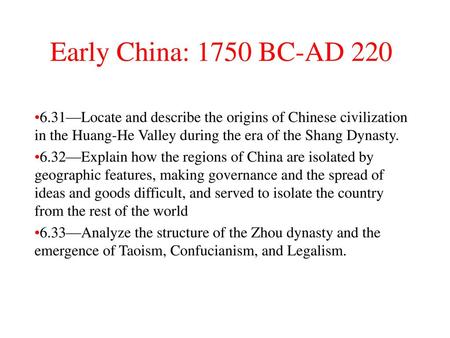 Early China: 1750 BC-AD 220 6.31—Locate and describe the origins of Chinese civilization in the Huang-He Valley during the era of the Shang Dynasty. 6.32—Explain.