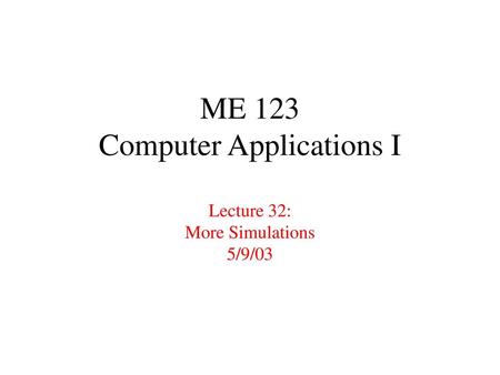 ME 123 Computer Applications I Lecture 32: More Simulations 5/9/03