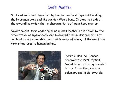 Soft Matter Soft matter is held together by the two weakest types of bonding, the hydrogen bond and the van der Waals bond. It does not exhibit the crystalline.