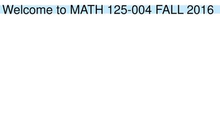 Welcome to MATH 125-004 FALL 2016.