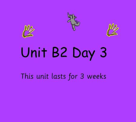 Unit B2 Day 3 This unit lasts for 3 weeks.