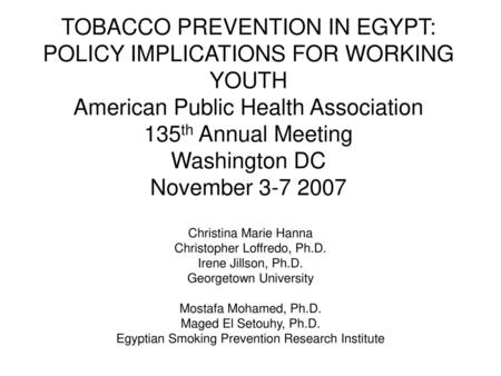 TOBACCO PREVENTION IN EGYPT: POLICY IMPLICATIONS FOR WORKING YOUTH American Public Health Association 135th Annual Meeting Washington DC November 3-7.