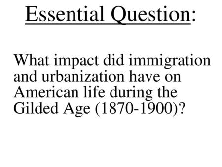 Essential Question: What impact did immigration and urbanization have on American life during the Gilded Age (1870-1900)?