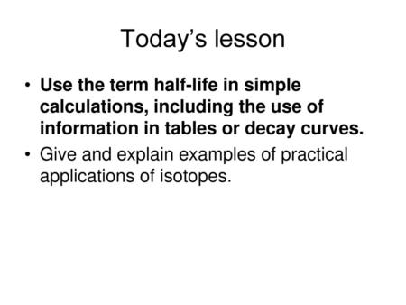 Today’s lesson Use the term half-life in simple calculations, including the use of information in tables or decay curves. Give and explain examples of.