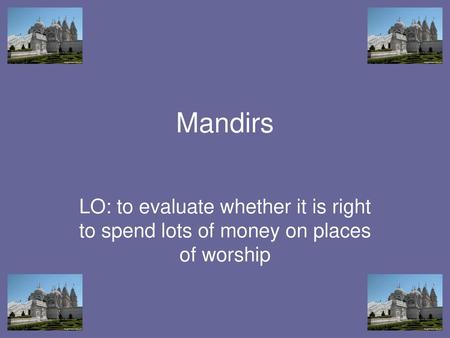 Mandirs LO: to evaluate whether it is right to spend lots of money on places of worship.