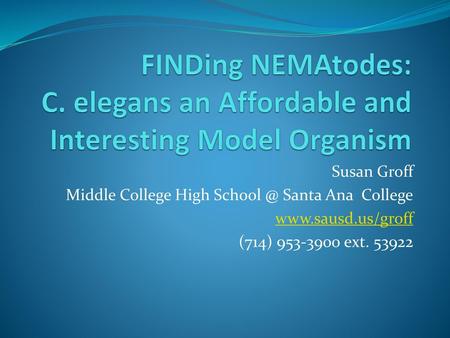 FINDing NEMAtodes: C. elegans an Affordable and Interesting Model Organism Susan Groff Middle College High School @ Santa Ana College www.sausd.us/groff.