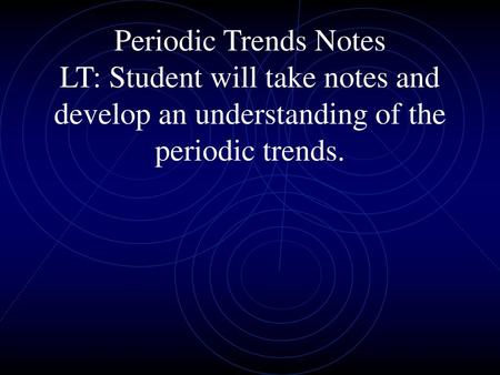 Periodic Trends Notes LT: Student will take notes and develop an understanding of the periodic trends.