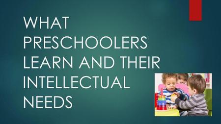 WHAT PRESCHOOLERS LEARN AND THEIR INTELLECTUAL NEEDS