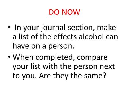 DO NOW In your journal section, make a list of the effects alcohol can have on a person. When completed, compare your list with the person next to you.