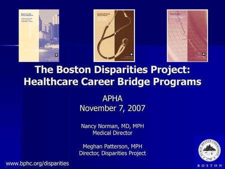 The Boston Disparities Project: Healthcare Career Bridge Programs APHA November 7, 2007 Nancy Norman, MD, MPH Medical Director Meghan Patterson, MPH.