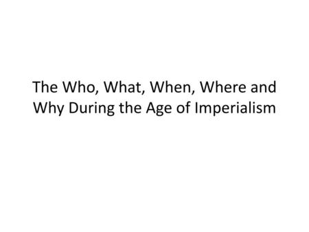 The Who, What, When, Where and Why During the Age of Imperialism