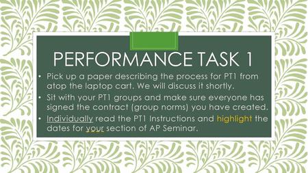 Performance task 1 Pick up a paper describing the process for PT1 from atop the laptop cart. We will discuss it shortly. Sit with your PT1 groups and make.