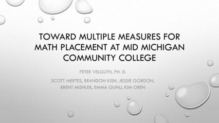 Toward Multiple Measures for Math Placement at Mid Michigan Community College Peter Velguth, Ph. D. Scott Mertes, Brandon Kish, jessie Gordon, Brent Mishler,