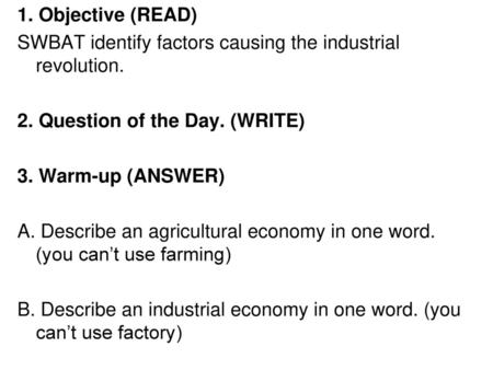 1. Objective (READ) SWBAT identify factors causing the industrial revolution. 2. Question of the Day. (WRITE) 3. Warm-up (ANSWER) A. Describe an agricultural.