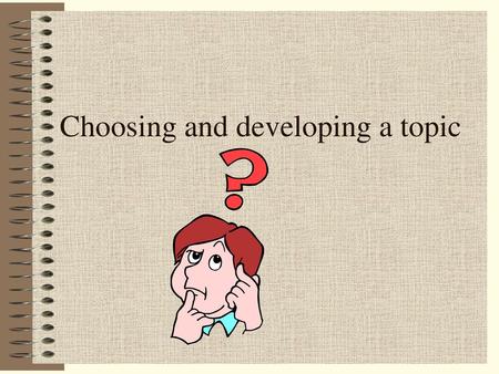 Choosing and developing a topic