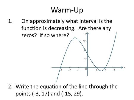 Warm-Up 1. 	On approximately what interval is the 	function is decreasing. Are there any 	zeros? If so where? Write the equation of the line through.