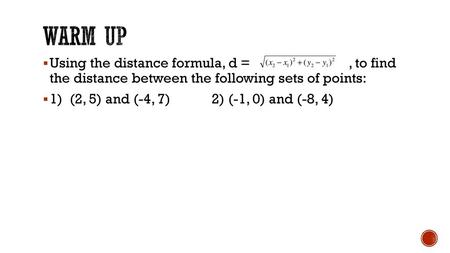 Warm up Using the distance formula, d = , to find the distance between the following sets of points: 1) (2, 5) and (-4, 7)		2)