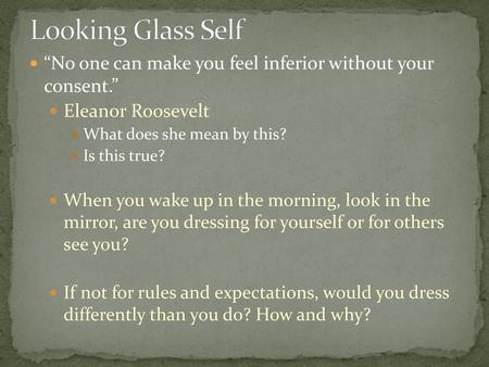 Looking Glass Self “No one can make you feel inferior without your consent.” Eleanor Roosevelt What does she mean by this? Is this true? When you wake.