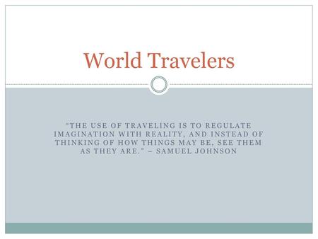 World Travelers “The use of traveling is to regulate imagination with reality, and instead of thinking of how things may be, see them as they are.” – Samuel.