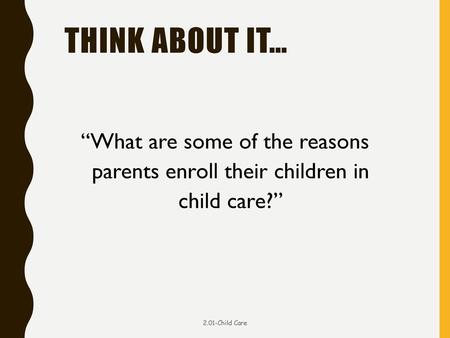 Think about it… “What are some of the reasons parents enroll their children in child care?” 2.01-Child Care.