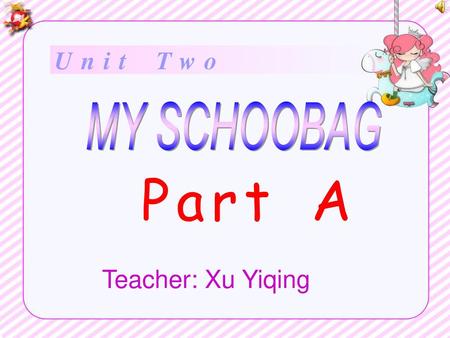 Unit Two MY SCHOOBAG Part A Teacher: Xu Yiqing.