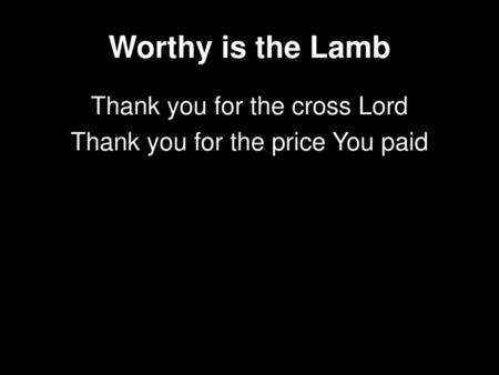 Worthy is the Lamb Thank you for the cross Lord