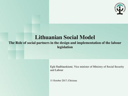 Lithuanian Social Model The Role of social partners in the design and implementation of the labour legislation Eglė Radišauskienė, Vice minister of Ministry.