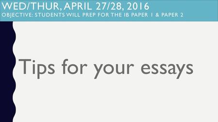 Wed/Thur, April 27/28, 2016 Objective: Students will prep for the IB paper 1 & Paper 2 Tips for your essays.