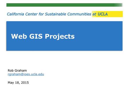 Web GIS Projects Rob Graham rgraham@ioes.ucla.edu May 18, 2015.