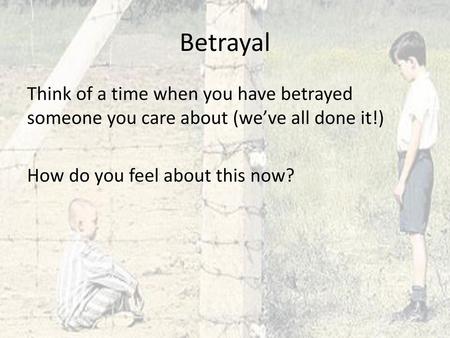 Betrayal Think of a time when you have betrayed someone you care about (we’ve all done it!) How do you feel about this now?