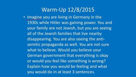 Warm-Up 12/8/2015 Imagine you are living in Germany in the 1930s while Hitler was gaining power. You and your family are not Jewish, but you are seeing.