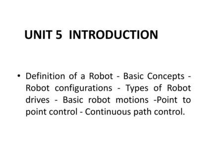 UNIT 5 	INTRODUCTION Definition of a Robot - Basic Concepts - Robot configurations - Types of Robot drives - Basic robot motions -Point to point control.