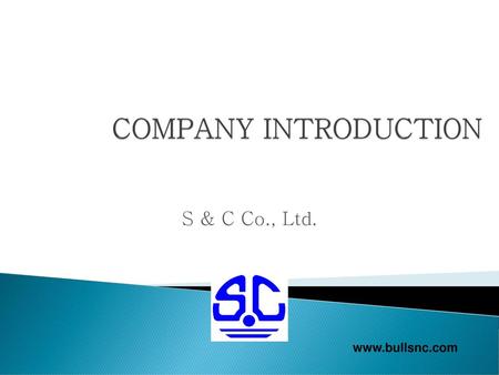 COMPANY INTRODUCTION S & C Co., Ltd. www.bullsnc.com.