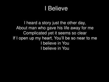 I Believe I heard a story just the other day, About man who gave his life away for me Complicated yet it seems so clear If I open up my heart, You’ll be.