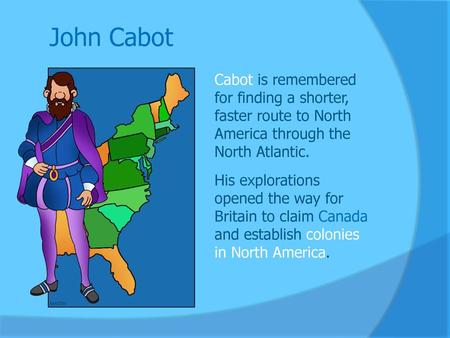 John Cabot Cabot is remembered for finding a shorter, faster route to North America through the North Atlantic. His explorations opened the way for Britain.