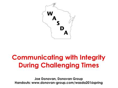 Communicating with Integrity During Challenging Times Joe Donovan, Donovan Group Handouts: www.donovan-group.com/wasda2016spring.