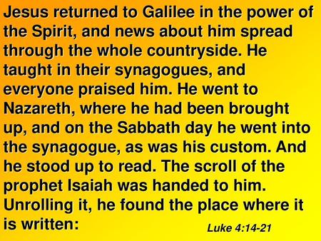 Jesus returned to Galilee in the power of the Spirit, and news about him spread through the whole countryside. He taught in their synagogues, and everyone.