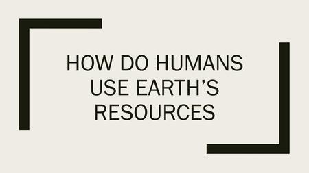 How do humans use earth’s resources