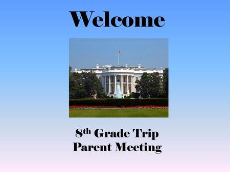 Welcome 8th Grade Trip Parent Meeting.