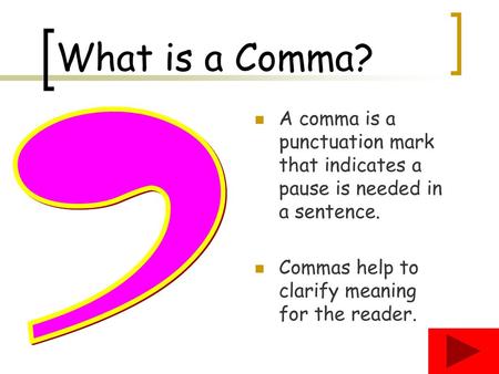 What is a Comma? A comma is a punctuation mark that indicates a pause is needed in a sentence. Commas help to clarify meaning for the reader. ,