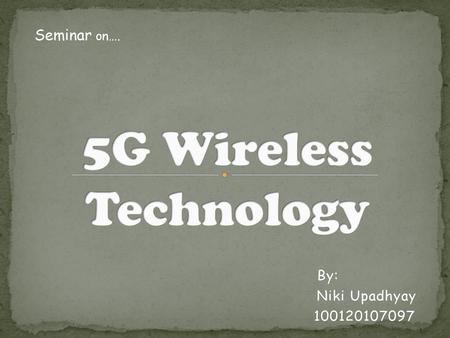 Seminar on…. 5G Wireless Technology By: Niki Upadhyay 100120107097.